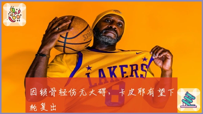 因锁骨轻伤无大碍，卡皮耶有望下轮复出