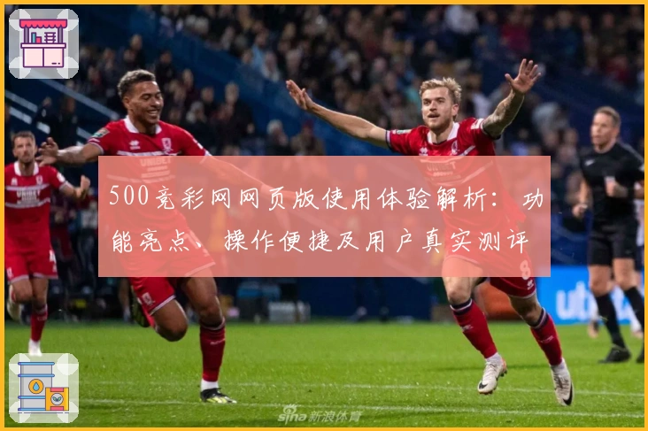 500竞彩网网页版使用体验解析：功能亮点、操作便捷及用户真实测评汇总