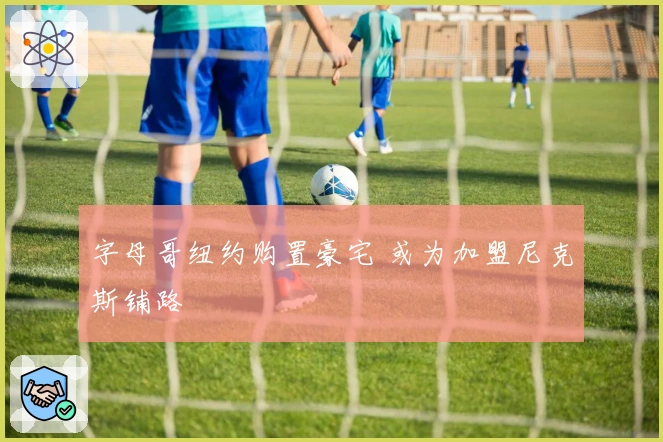 字母哥纽约购置豪宅 或为加盟尼克斯铺路