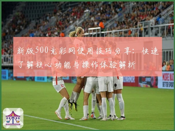 新版500竞彩网使用技巧分享：快速了解核心功能与操作体验解析