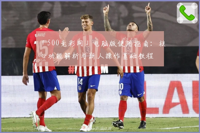 「500竞彩网」电脑版使用指南：核心功能解析与新人操作基础教程