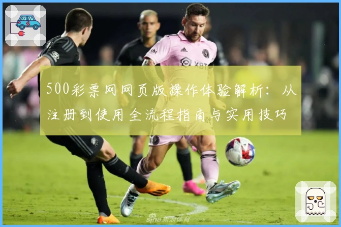 500彩票网网页版操作体验解析：从注册到使用全流程指南与实用技巧分享