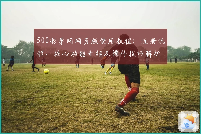 500彩票网网页版使用教程：注册流程、核心功能介绍及操作技巧解析