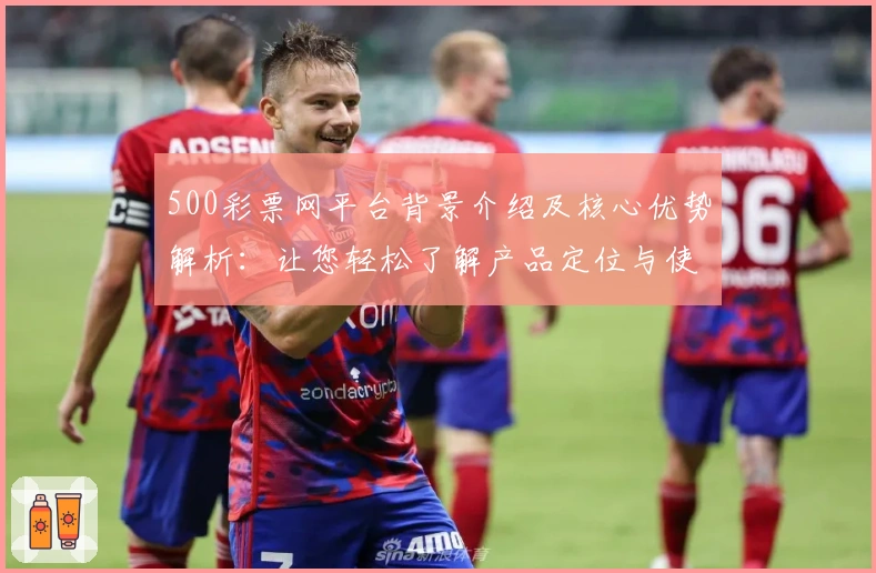 500彩票网平台背景介绍及核心优势解析：让您轻松了解产品定位与使用场景