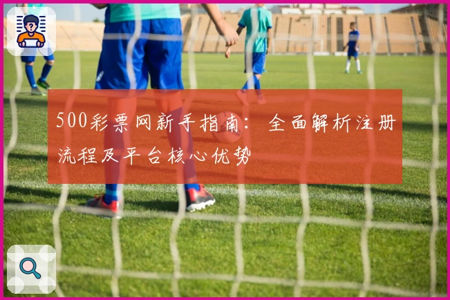 500彩票网新手指南：全面解析注册流程及平台核心优势