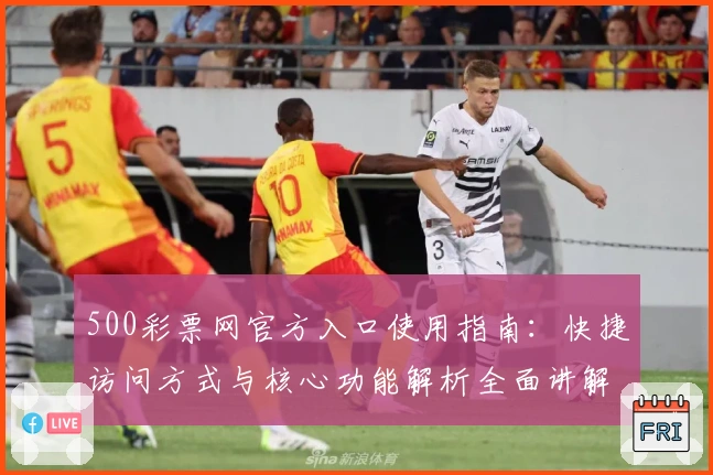 500彩票网官方入口使用指南：快捷访问方式与核心功能解析全面讲解