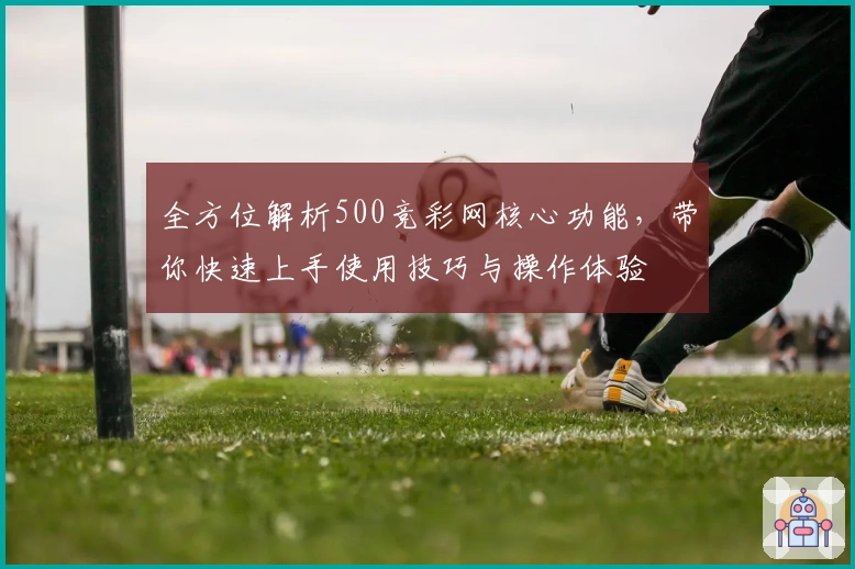 全方位解析500竞彩网核心功能，带你快速上手使用技巧与操作体验