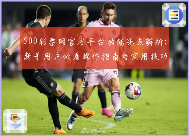 500彩票网官方平台功能亮点解析：新手用户必看操作指南与实用技巧分享