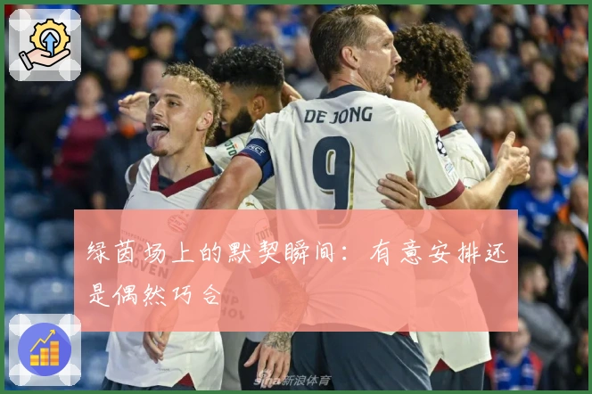 绿茵场上的默契瞬间：有意安排还是偶然巧合