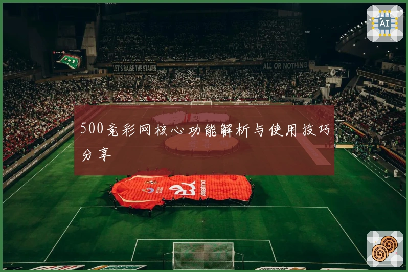 500竞彩网核心功能解析与使用技巧分享