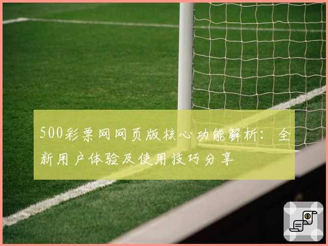 500彩票网网页版核心功能解析：全新用户体验及使用技巧分享