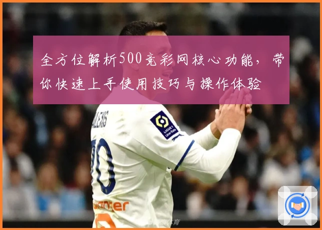 全方位解析500竞彩网核心功能，带你快速上手使用技巧与操作体验