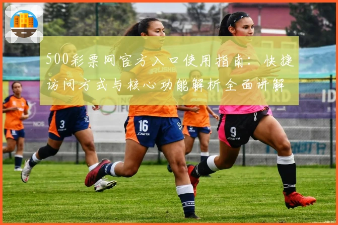 500彩票网官方入口使用指南：快捷访问方式与核心功能解析全面讲解