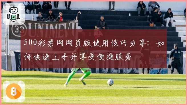 500彩票网网页版使用技巧分享：如何快速上手并享受便捷服务