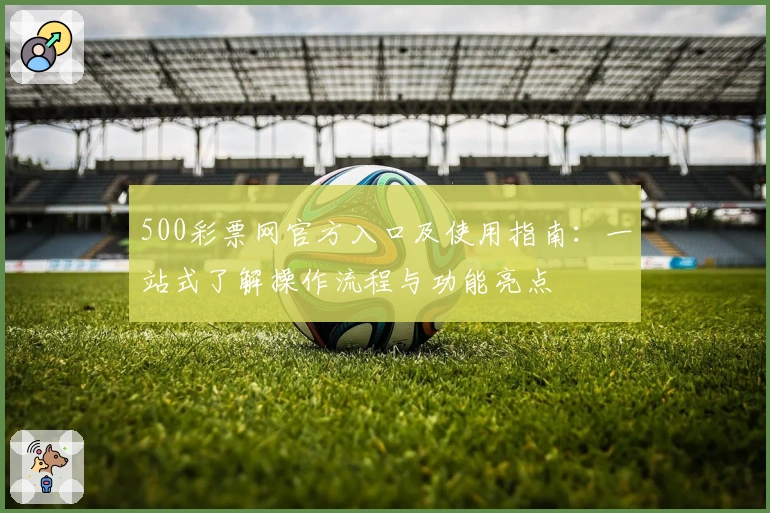 500彩票网官方入口及使用指南：一站式了解操作流程与功能亮点