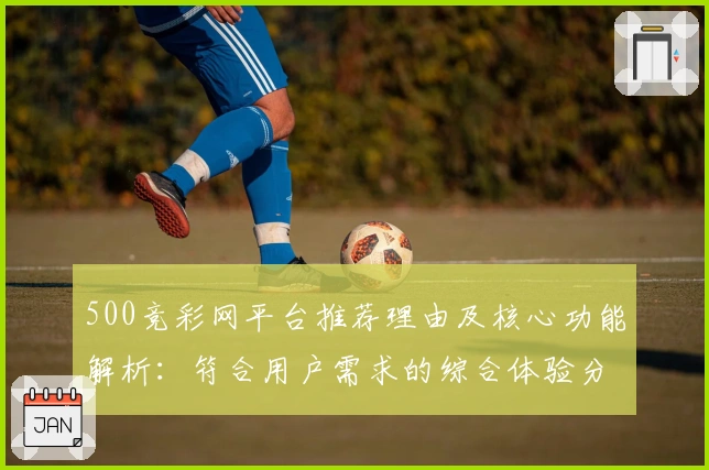 500竞彩网平台推荐理由及核心功能解析：符合用户需求的综合体验分析