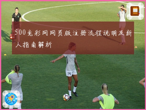 500竞彩网网页版注册流程说明及新人指南解析