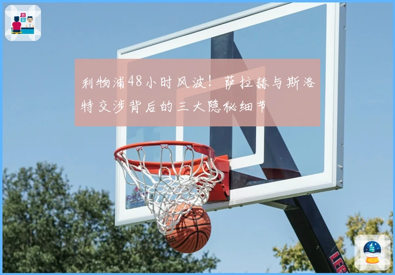 利物浦48小时风波！萨拉赫与斯洛特交涉背后的三大隐秘细节