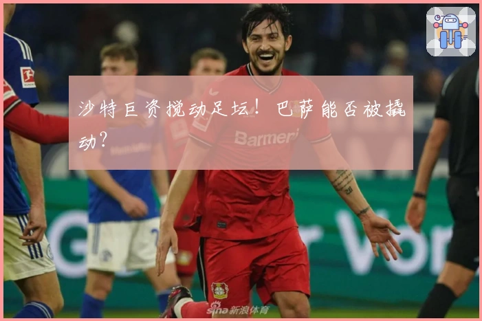 沙特巨资搅动足坛！巴萨能否被撬动？