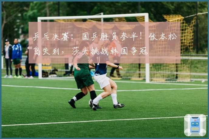 乒乓决赛：国乒胜负参半！张本松岛失利，莎头挑战韩国争冠