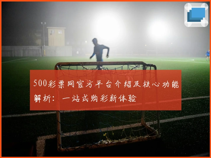 500彩票网官方平台介绍及核心功能解析：一站式购彩新体验