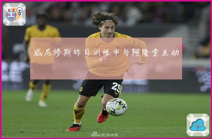 威尼修斯昨日训练中与阿隆索互动
