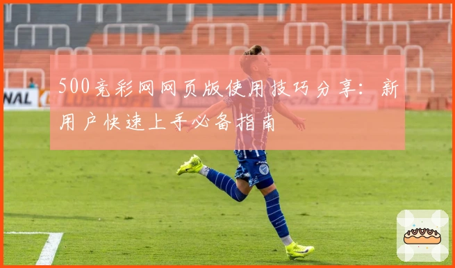 500竞彩网网页版使用技巧分享：新用户快速上手必备指南