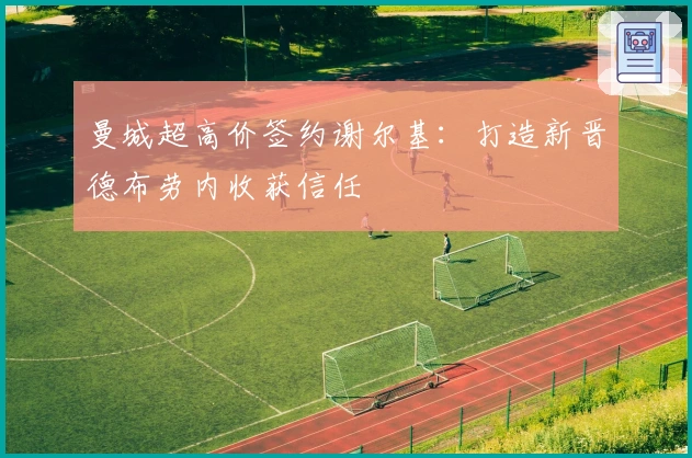 曼城超高价签约谢尔基：打造新晋德布劳内收获信任