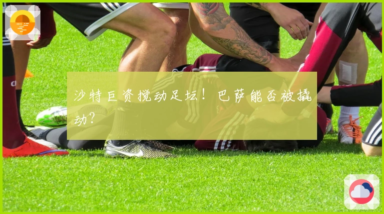 沙特巨资搅动足坛！巴萨能否被撬动？