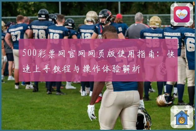 500彩票网官网网页版使用指南：快速上手教程与操作体验解析