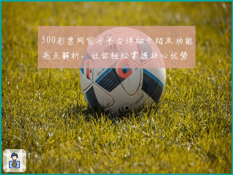500彩票网官方平台详细介绍及功能亮点解析，让你轻松掌握核心优势