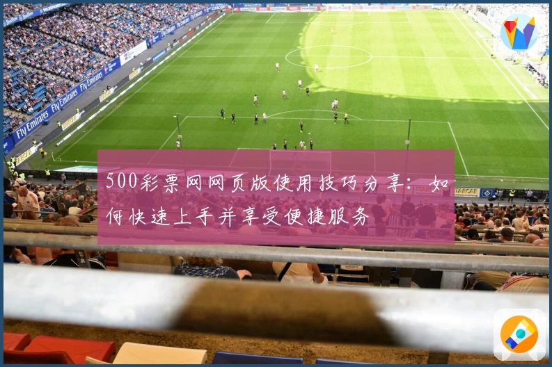 500彩票网网页版使用技巧分享：如何快速上手并享受便捷服务