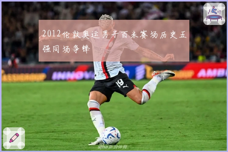 2012伦敦奥运男子百米赛场历史五强同场争锋