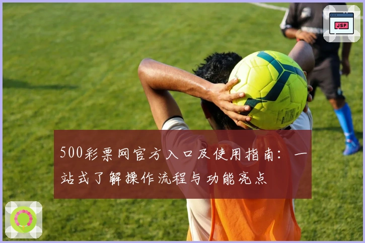 500彩票网官方入口及使用指南：一站式了解操作流程与功能亮点