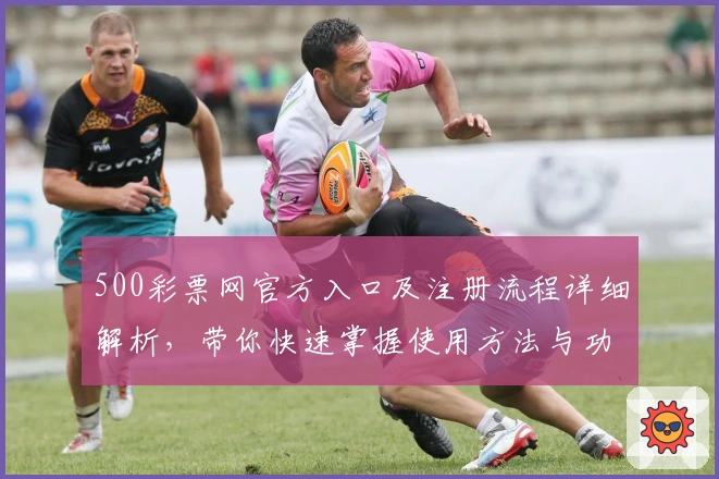 500彩票网官方入口及注册流程详细解析，带你快速掌握使用方法与功能亮点