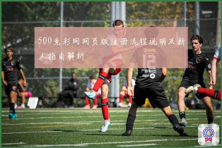 500竞彩网网页版注册流程说明及新人指南解析
