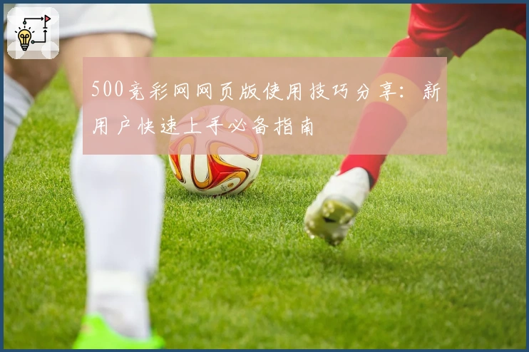 500竞彩网网页版使用技巧分享：新用户快速上手必备指南
